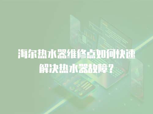 海爾熱水器維修點如何快速解決熱水器故障？