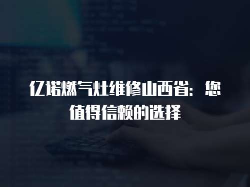 億諾燃氣灶維修山西省：您值得信賴的選擇