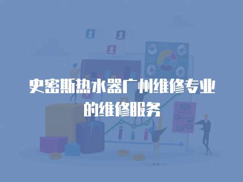 史密斯熱水器廣州維修專業的維修服務