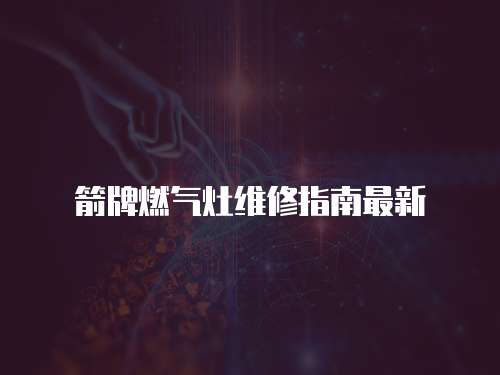 箭牌燃?xì)庠罹S修指南最新