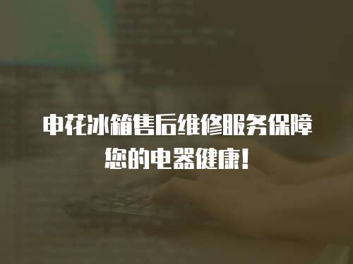 申花冰箱售后維修服務保障您的電器健康！