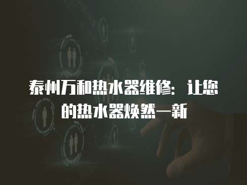 泰州萬和熱水器維修：讓您的熱水器煥然一新