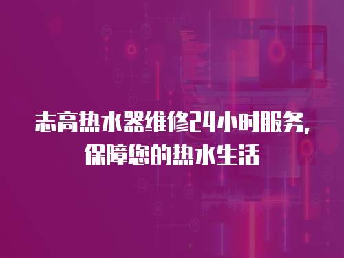 志高熱水器維修24小時服務，保障您的熱水生活
