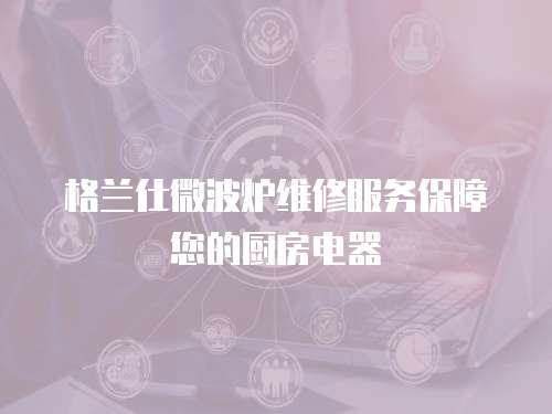 格蘭仕微波爐維修服務保障您的廚房電器
