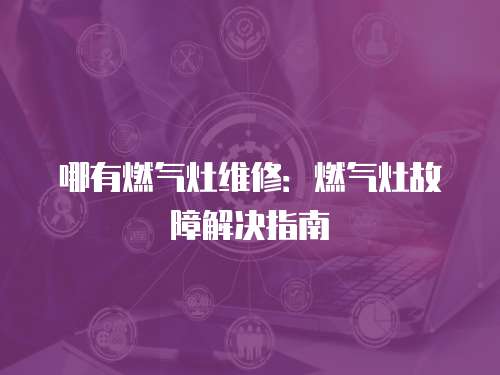 哪有燃?xì)庠罹S修：燃?xì)庠罟收辖鉀Q指南