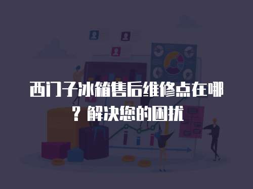 西門子冰箱售后維修點在哪？解決您的困擾