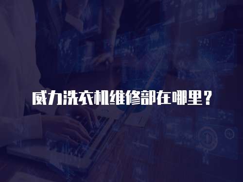 威力洗衣機(jī)維修部在哪里？