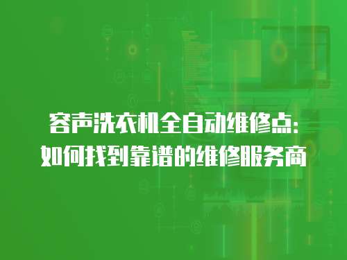 容聲洗衣機全自動維修點：如何找到靠譜的維修服務商