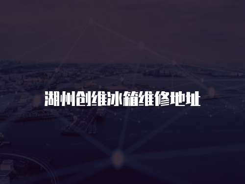 湖州創維冰箱維修地址