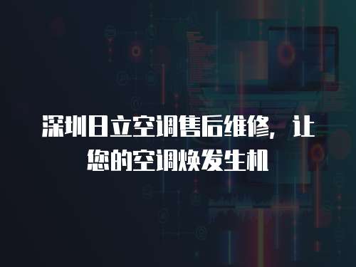 深圳日立空調售后維修，讓您的空調煥發生機