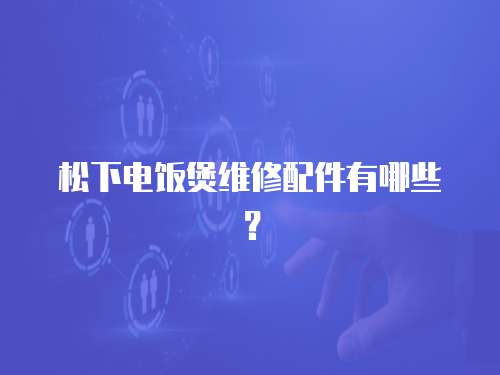 松下電飯煲維修配件有哪些？