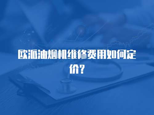 歐派油煙機維修費用如何定價？