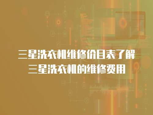 三星洗衣機維修價目表了解三星洗衣機的維修費用