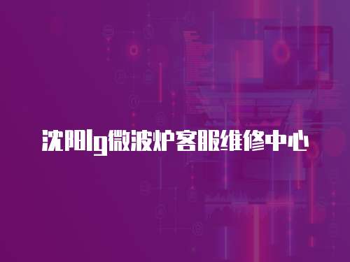 沈陽lg微波爐客服維修中心