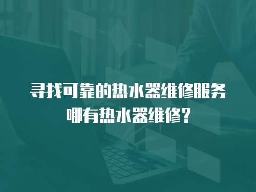 尋找可靠的熱水器維修服務(wù)哪有熱水器維修？