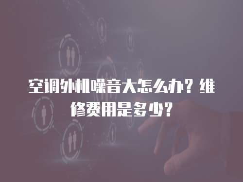 空調外機噪音大怎么辦？維修費用是多少？