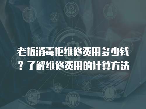 老板消毒柜維修費用多少錢？了解維修費用的計算方法