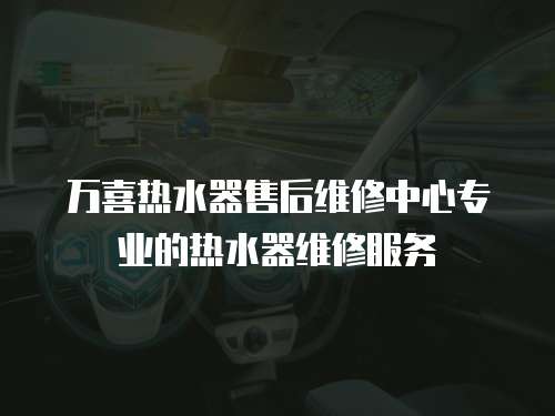 萬喜熱水器售后維修中心專業的熱水器維修服務