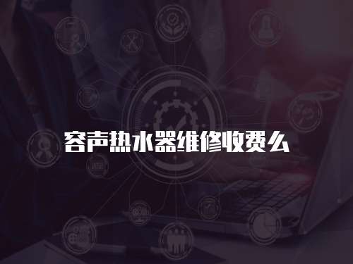 容聲熱水器維修收費么