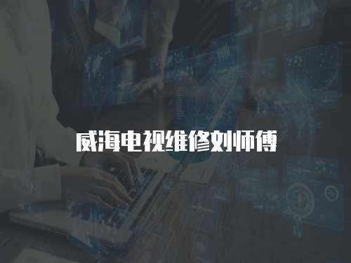 威海電視維修劉師傅