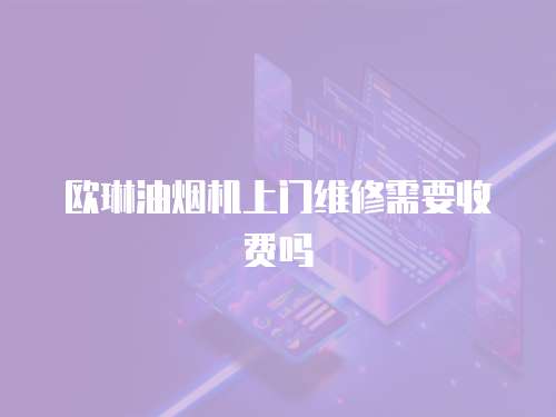 歐琳油煙機(jī)上門維修需要收費(fèi)嗎