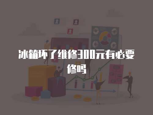 冰箱壞了維修300元有必要修嗎