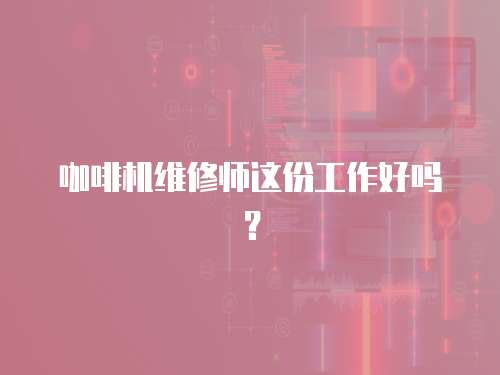 咖啡機維修師這份工作好嗎？