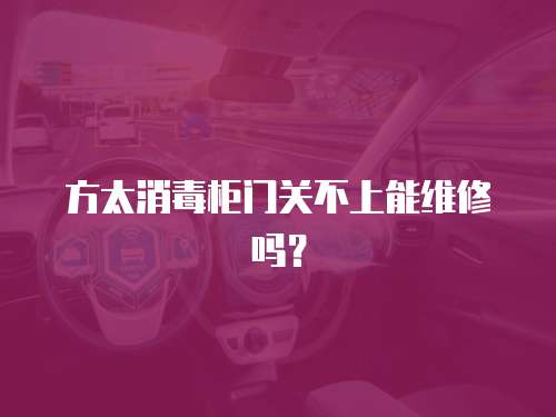方太消毒柜門關不上能維修嗎？