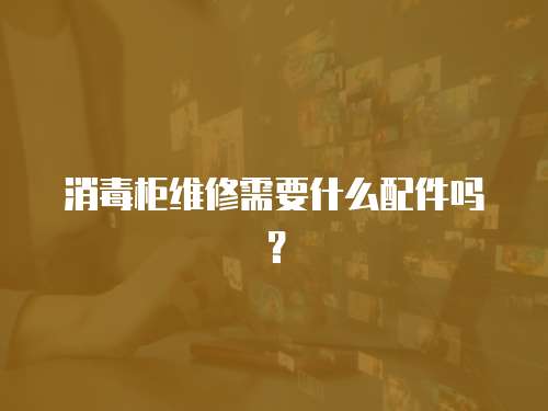 消毒柜維修需要什么配件嗎？