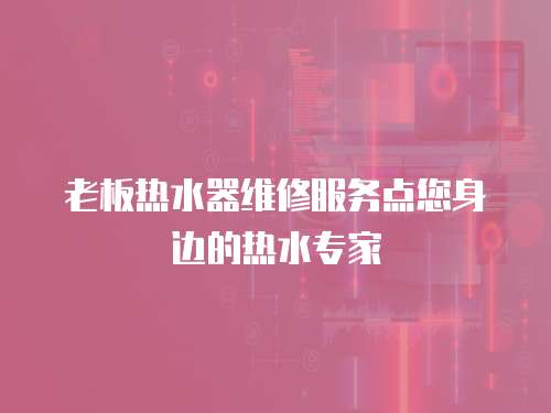 老板熱水器維修服務點您身邊的熱水專家