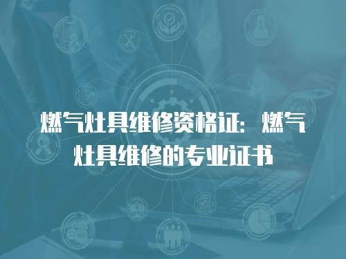 燃?xì)庠罹呔S修資格證：燃?xì)庠罹呔S修的專業(yè)證書