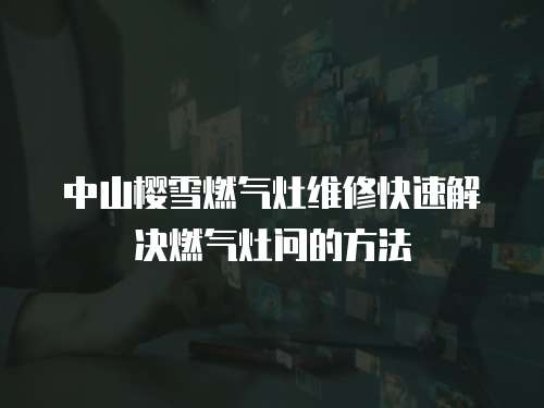 中山櫻雪燃氣灶維修快速解決燃氣灶問的方法