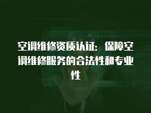 空調維修資質認證：保障空調維修服務的合法性和專業性