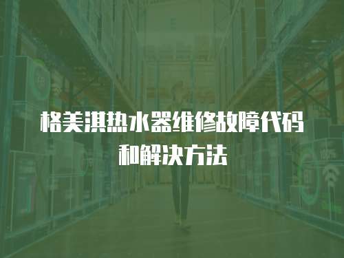格美淇熱水器維修故障代碼和解決方法