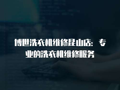博世洗衣機維修昆山店：專業(yè)的洗衣機維修服務(wù)