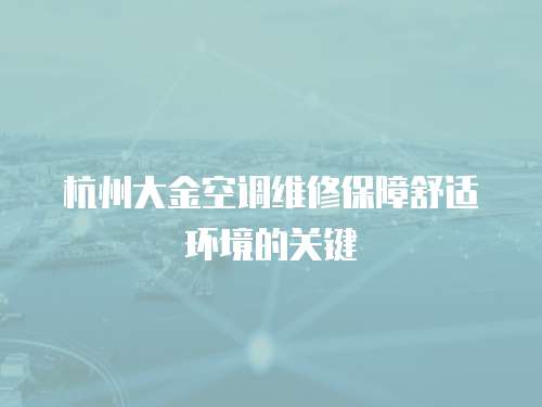 杭州大金空調維修保障舒適環境的關鍵
