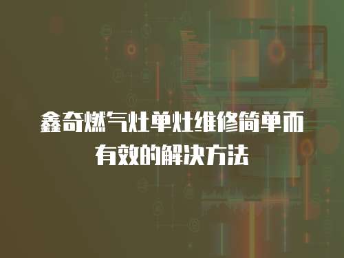 鑫奇燃?xì)庠顔卧罹S修簡(jiǎn)單而有效的解決方法