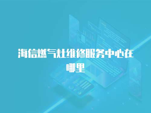 海信燃氣灶維修服務(wù)中心在哪里
