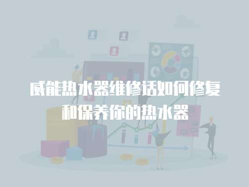 威能熱水器維修話如何修復和保養你的熱水器