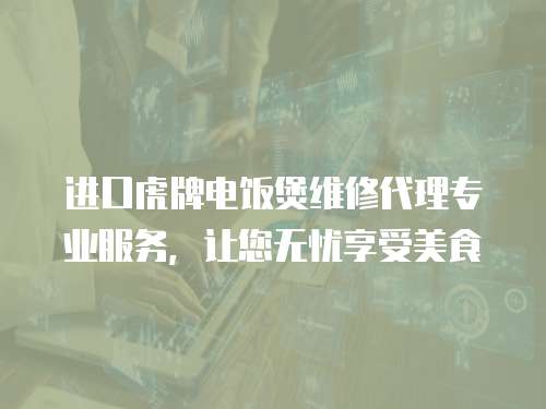 進口虎牌電飯煲維修代理專業(yè)服務(wù)，讓您無憂享受美食