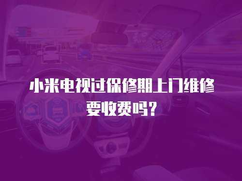 小米電視過保修期上門維修要收費嗎？