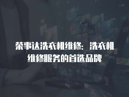 榮事達(dá)洗衣機(jī)維修：洗衣機(jī)維修服務(wù)的首選品牌