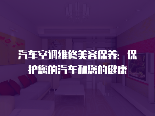 汽車空調維修美容保養：保護您的汽車和您的健康