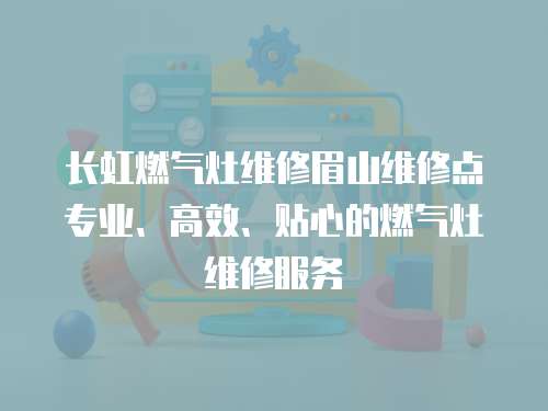 長虹燃氣灶維修眉山維修點專業、高效、貼心的燃氣灶維修服務
