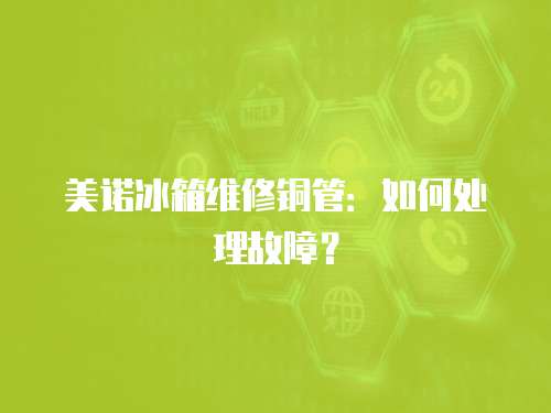 美諾冰箱維修銅管：如何處理故障？