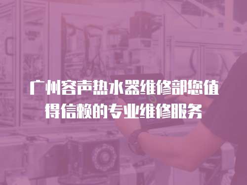 廣州容聲熱水器維修部您值得信賴的專業維修服務