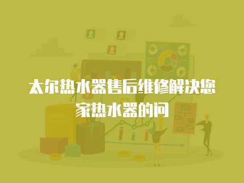 太爾熱水器售后維修解決您家熱水器的問