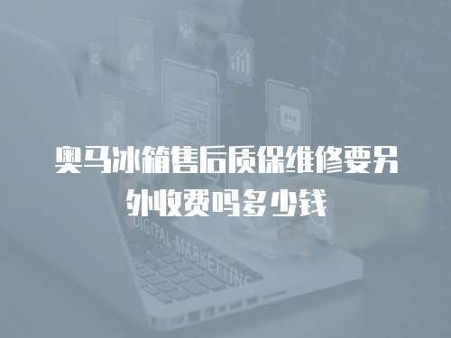 奧馬冰箱售后質(zhì)保維修要另外收費(fèi)嗎多少錢