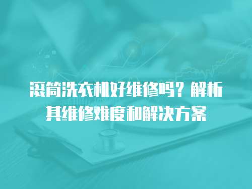 滾筒洗衣機好維修嗎？解析其維修難度和解決方案