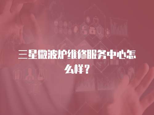 三星微波爐維修服務中心怎么樣？